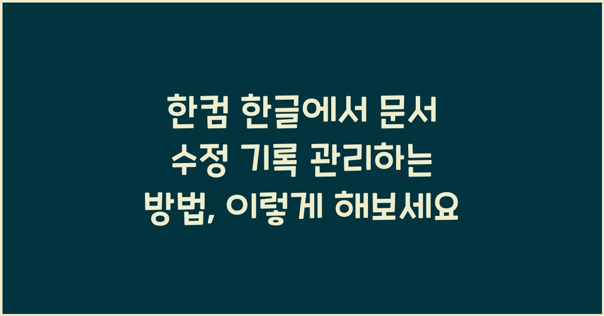 한컴 한글에서 문서 수정 기록 관리하는 방법, 이렇게 해보세요