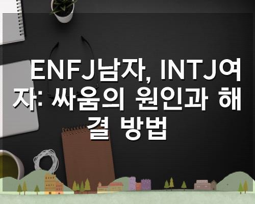 ENFJ남자, INTJ여자: 싸움의 원인과 해결 방법