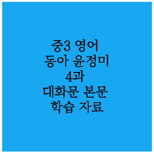 중학영어내신대비 중3 동아 윤정미 4과 대화문과 본문 학습자료 1 중학교 3학년 영어 교과서 동아 윤정미 4과에 나오는 대화문과 본문 학습 자료