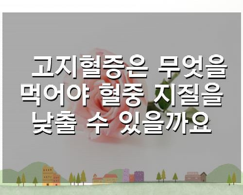 고지혈증은 무엇을 먹어야 혈중 지질을 낮출 수 있을까요