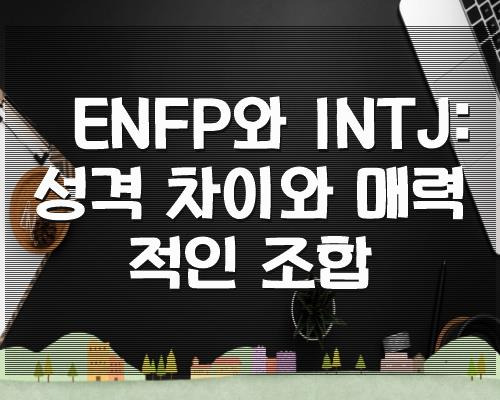 ENFP와 INTJ:성격 차이와 매력적인 조합