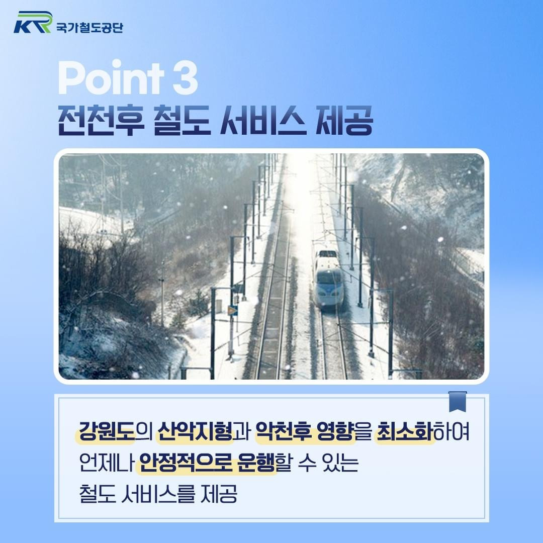 point 3. 전천후 철도 서비스 제공
강원도의 산악지형과 악천후 영향을 최소화하여 언제나 안정적으로 운행할 수 있는 철도 서비스 제공