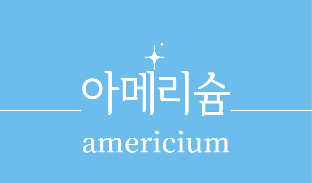 '아메리슘(americium)'특성,용도,환경적 영향,응용 분야 산업