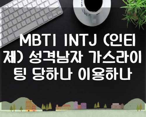 MBTI INTJ (인티제) 성격남자 가스라이팅 당하나 이용하나