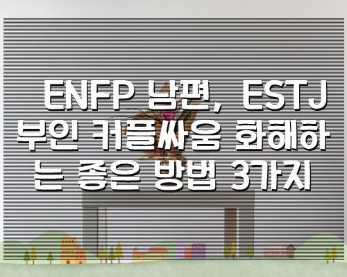 ENFP 남편, ESTJ 부인 커플싸움 화해하는 좋은 방법 3가지