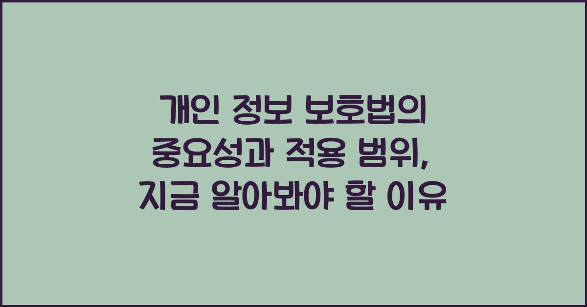 개인 정보 보호법의 중요성과 적용 범위, 지금 알아봐야 할 이유