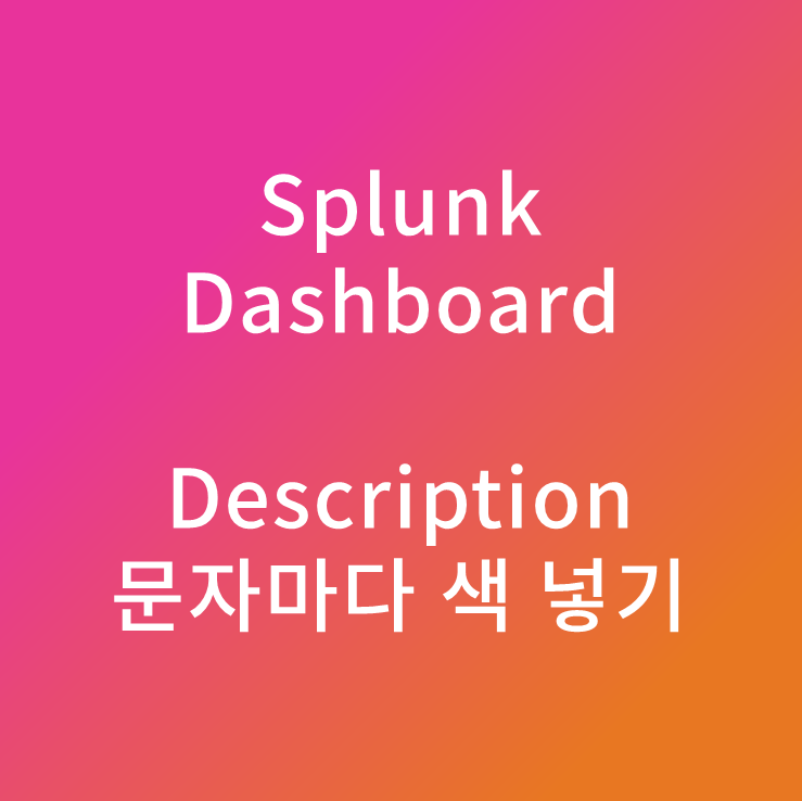 [ Splunk Dashboard 튜닝 ] Dashboard Description 패널에 글자 마다 색깔 넣기