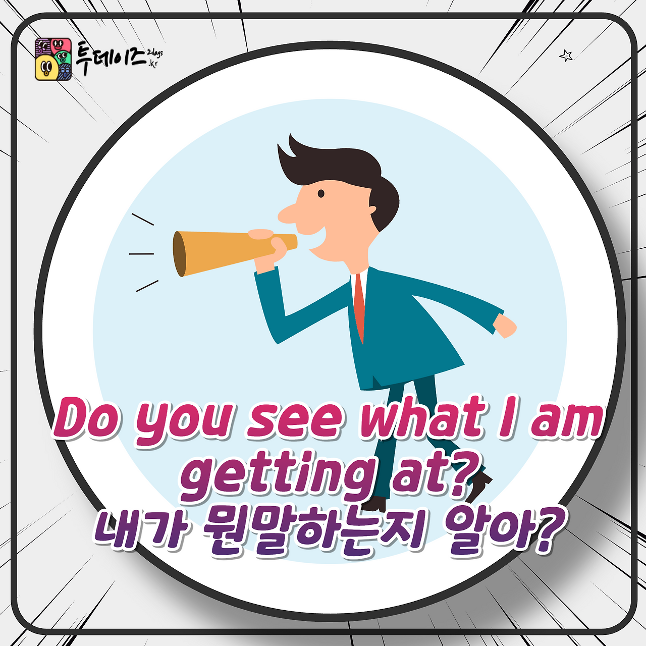Do you see what I am getting at 내가 하는 말 이해해? 영어로