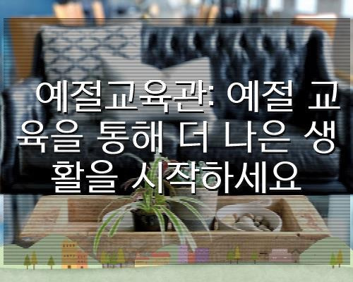 예절교육관: 예절 교육을 통해 더 나은 생활을 시작하세요