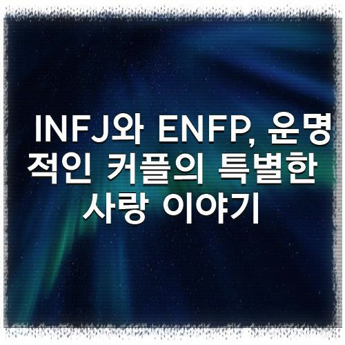 INFJ와 ENFP, 운명적인 커플의 특별한 사랑 이야기