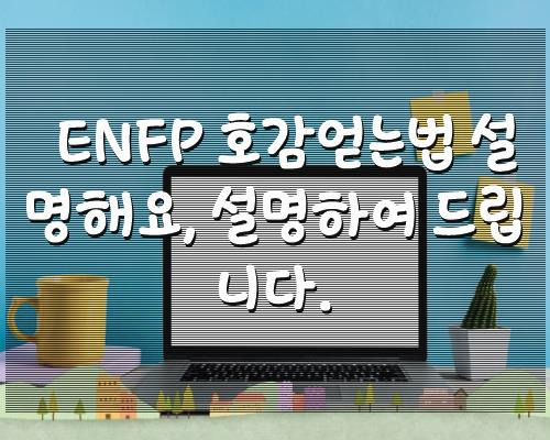 ENFP 호감얻는법 설명해요, 설명하여 드립니다.