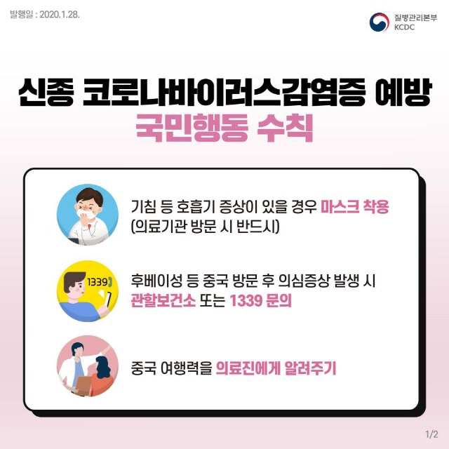 신종 코로나바리어스감염증 예방 국민행동 수칙
기침 등 호흡기 증상이 있을 경우 마스크 착용(의료기관 방문 시 반드시)
후베이성 등 중국 방문 후 의심증상 발생시 관할보건소 또는 1339 문의
중국 여행력을 의료진에게 알려주기