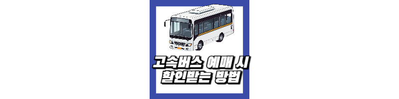고속버스 예매 할인 받는 방법 (휴가, 추석 명절 고속버스 이용 시) 1 고속버스 예매 할인받는 방법