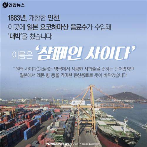 1883년 개항한 인천. 이곳에 일본 요코하마산 음료수가 수입돼 '대박'을 쳤습니다. 이름은 '샴페인 사이다'   *원래 사이다(Cider)는 영국에서 시큼한 사과술을 뜻하는 단어였지만 일본에서 레몬 향 등을 가미한 탄산음료로 뜻이 바뀌었습니다.