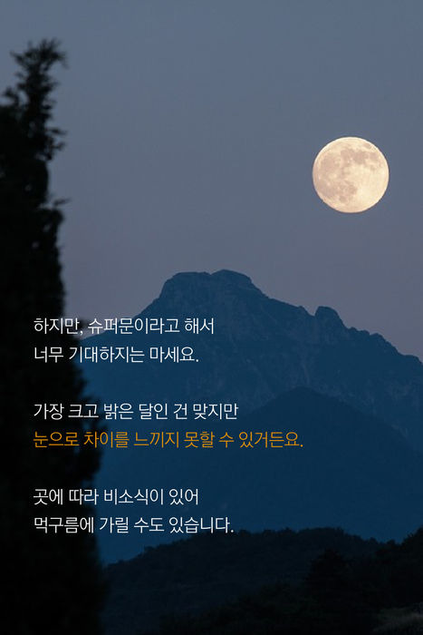 하지만, 슈퍼문이라고 해서 너무 기대하지는 마세요.  가장 크고 밝은 달인 건 맞지만 눈으로 차이를 느끼지 못할 수 있거든요.  곳에 따라 비소식이 있어 먹구름에 가릴 수도 있습니다.