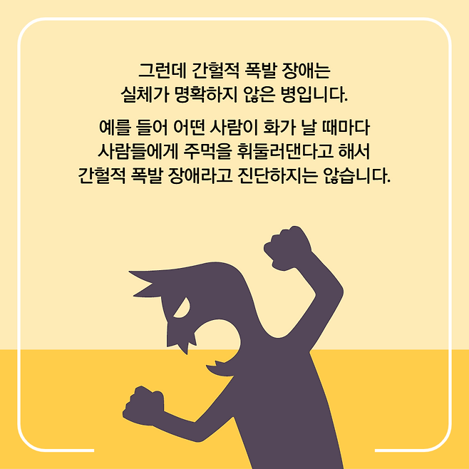 그런데 간헐적 폭발 장애는 실체가 명확하지 않은 병입니다. 예를 들어 어떤 사람이 화가 날 때마다 사람들에게 주먹을 휘둘러댄다고 해서 간헐적 폭발 장애라고 진단하지는 않습니다.