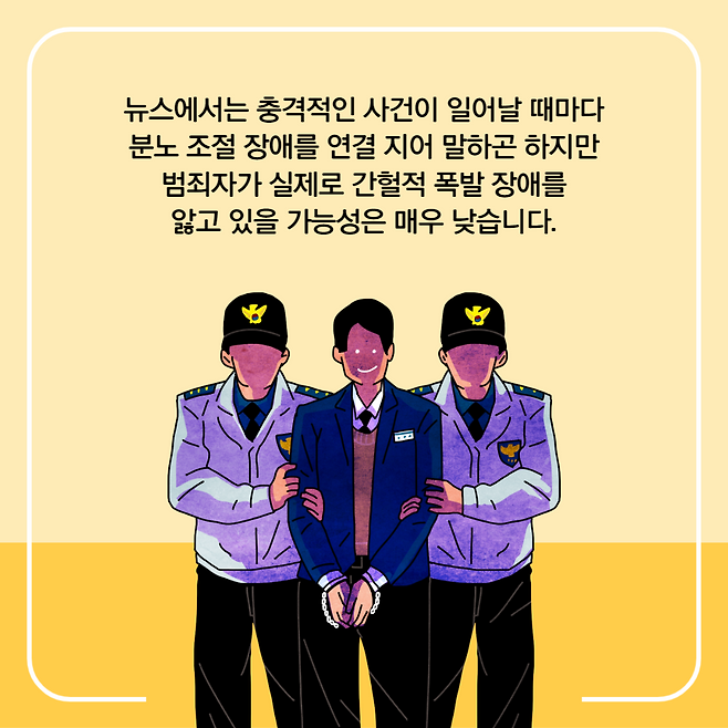 뉴스에서는 충격적인 사건이 일어날 때마다 분노 조절 장애를 연결 지어 말하곤 하지만 범죄자가 실제로 간헐적 폭발 장애를 앓고 있을 가능성은 매우 낮습니다.