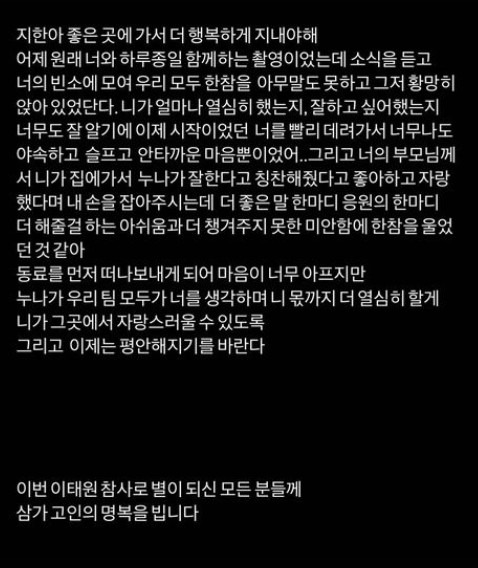 Actor Im Soo-hyang Memorialized the late Easy Han.On the 1st, Im Soo-hyang posted I have to go to a good place and be happier.Earlier, the late Easy Han died in an accident in the Itaewon area of Yongsan-gu, Seoul on the 29th of last month, and it was confirmed that he was scheduled to appear in a new work.Im Soo-hyang said, Yesterday I was shooting with you and Haru all day, but when I heard the news, I gathered in your Mortuary and we all sat for a long time without saying anything.I knew so well how hard you worked and wanted to do well, so I took you, who was just starting, so I was so sad, sad and sad. I feel like Ive been crying for a long time because I feel sorry that I have to give you a word of cheer and a better word.I feel so sick to leave my colleagues first, but sister will think of you all and I will work harder for you. Finally, Im Soo-hyang expressed his condolences, saying, I wish you all the best for this Itaewon True.Easy Han, who was born in 1998, made his appearance on Mnets Produce 101 Season 2 in 2017. Since then, he has made his debut as an actor in the 2019 web drama Haru Nam Hyun Han.According to the report, Easy Han is more sad because he was in the process of filming the MBC new drama Season of the Poodle.Jihan, you should go to a good place and be happier.Yesterday I was shooting with you all day Haru, but when I heard the news, I gathered in your Mortuary and we all sat for a long time without saying anything.I knew so well how hard you worked and wanted to do well, so I took you, who was just starting, so I was so sad, sad and sad.And your parents told me that you liked and boasted that you went home and praised the sister for doing well. I think I cried for a long time because I was sorry to give you a better word and a word of support.Im so sorry to have to leave my colleague first, but Sister will work harder for you as all of our team thinks of you.I want you to be proud of it and to be at peace now.I would like to express my sincere condolences to all those who have become stars with this Itaewon TrueIts easy, DB.