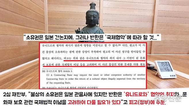 2심 재판부는 판결문 말미에 “불상의 소유권은 일본 관음사에 있지만 반환은 ‘유니드로와 협약의 취지와 그 기반이 된 문화재 보호 관련 국제법적 이념’을 고려하여 다룰 필요가 있다”고 덧붙였다.