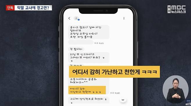 부산의 한 중학교 교사가 자신에 대한 민원을 제기한 학원 강사를 직접 찾아가 욕설을 하고, 이 학원에 다니는 학생의 학부모에겐 막말 문자를 보낸 사실이 알려져 논란이 일고 있다.  [부산 MBC]