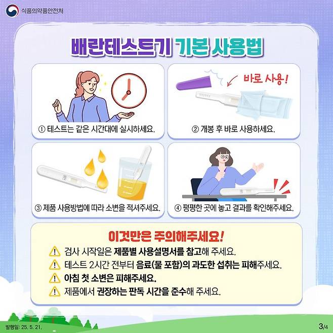 [서울=뉴시스] 21일 식약처에 따르면 배란테스트기는 소변을 이용하는 제품이므로 큰 어려움 없이 사용할 수 있지만, 사용자의 월경 주기에 따라 배란테스트기 사용을 시작하는 날이 다를 수 있어 제품별 사용 방법과 유의 사항을 숙지하고 사용하면 더욱 정확하게 배란일을 예측할 수 있다. (사진=식약처 제공) 2025.05.21. photo@newsis.com *재판매 및 DB 금지