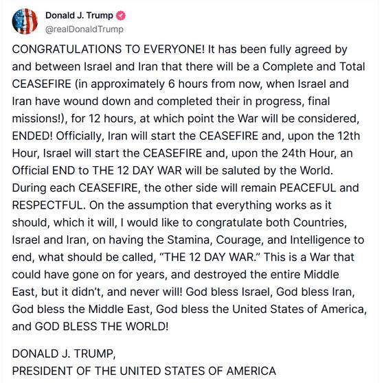 도널드 트럼프 미국 대통령이 23일(현지시간) 이스라엘과 이란이 전면적인 휴전에 합의했다며 자신의 소셜미디어 트루스소셜에 올린 글. 이란의 12시간 동안 휴전에 이어 이스라엘의 12시간 동안 휴전과 함께 24시간 뒤 세계는 ‘12일 전쟁’의 공식적인 종식을 축하할 것이라는 내용이 들어 있다. 사진 트루스소셜 캡처