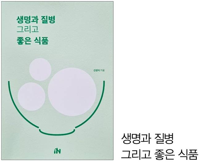 자연드림유기농치유연구재단의 신성식 연구원이 저술한 ‘생명과 질병 그리고 좋은 식품’. 신 연구원은 책에서 ‘어떤 제도가 국민 건강에 가장 도움이 되는가’라는 시각 으로 ‘좋은 식품’과 ‘건강기능식품’의 관계를 살펴봤다.