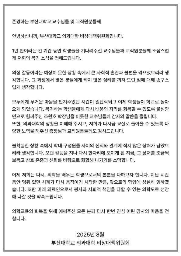 부산대는 의과대학 학생들로 구성된 부산대학교 의과대학 비상대책위원회(이하 비대위)가 4일 수업 복귀를 알리고 그동안 사회적 혼란과 불편을 끼친 데 대한 사과의 뜻을 담은 입장문을 의대 교수들과 교직원들에게 이메일을 통해 전달했다고 5일 밝혔다. 부산대 제공