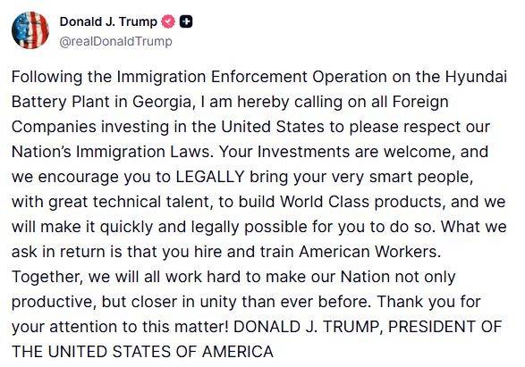 도널드 트럼프 미국 대통령은 지난 7일(현지시간) 트루스소셜에 글을 올려 "여러분의 투자를 환영한다. 우리는 여러분이 훌륭한 기술적 재능을 갖춘 똑똑한 사람들을 '합법적으로' 데려와 세계적 수준의 제품을 만들기를 권장한다"며 "우리는 신속하고 합법적인 방식으로 여러분들이 그렇게 할 수 있도록 만들겠다"고 말했다. [트루스소셜 캡처. 재판매 및 DB 금지]