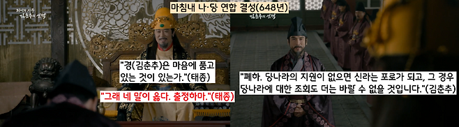 김춘추의 언행을 지켜보던 태종은 “할 말이 뭐냐”고 물었고 김춘추는 “신라가 망하면 당나라에 조회할 수도 없을 것”이라 간청했다. 태종은 “네 말이 옳다”면서 출정을 허락한다. 나·당 연합이 결성된 것이다.