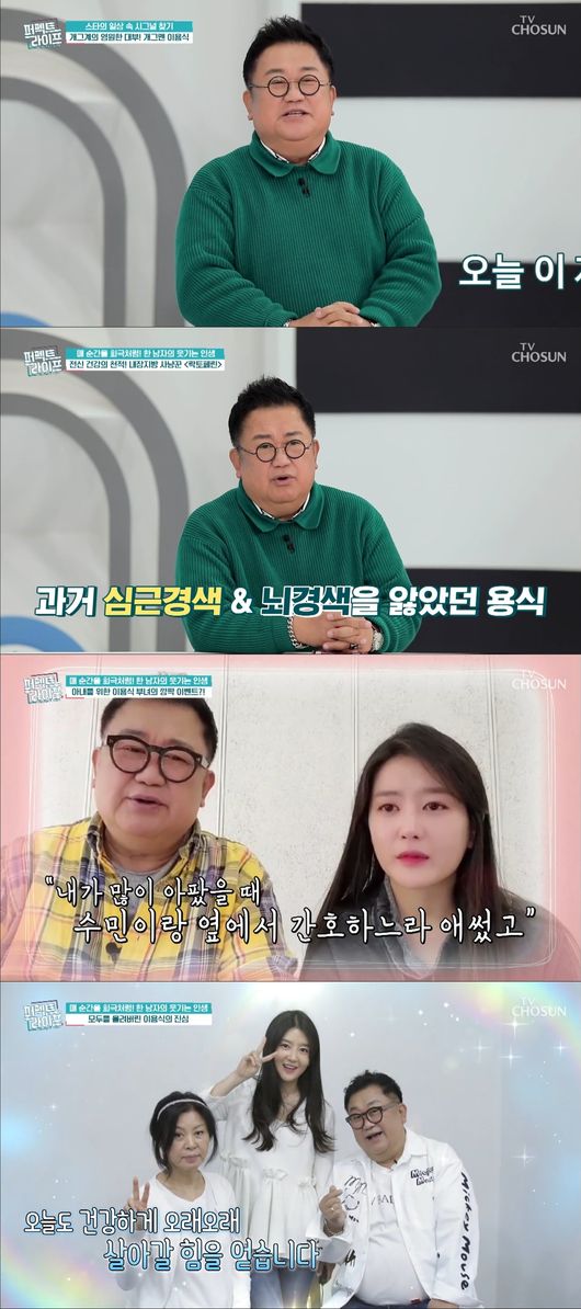 Comedian Yong-Shik Lee showed his health and affection for his daughter.In TV Chosun Perfect Life, which aired on the 23rd, comedian Yong-Shik Lee, who is familiar with Posik, appeared to talk about his health condition and management methods.On this day, Yong-Shik Lee was surprised by the story of myocardial infarction, cerebral infarction, and blindness.In 1997, Yong-Shik Lee, who had fallen into acute myocardial infarction at the age of 46, said that he had a cerebral infarction in his head last year, and now his right retinal blood vessels burst, making his right eye unseeable even if he wanted to see it.Yong-Shik Lee also showed his best efforts to escape abdominal obesity, the source of health problems.He lost more than 40kg and received help from his daughter, who was attracting attention. His daughter was usually a charming and fleshy daughter, but she turned into a tiger trainer only on diet and helped Fathers workout.Health is the best now, and there is no problem in working, Yong-Shik Lee said in a telephone conversation after the broadcast.Yong-Shik Lee said of the blindness of his right eye, It depends on peoples mind.The reason for the two eyes is that when one side is not visible, it is seen to the other side. When I first blinded, I was so nervous.I used to run to my ophthalmology when my eyes were soaking, but I was mentally stressed, so I think its important to think about everything positively.I am a comedian who has to show a pleasant and laughing appearance, and I have revealed this pain because I want to see me and not see anyone like me anymore.Were all going to ophthalmology and getting a simple test, and we recommend that you take a regular overhaul, because you shouldnt miss Golden Time, so we opened it.The fact that Yong-Shik Lee was able to regain his health and have a positive mind was great for his family. Yong-Shik Lee said, (When I was blind) I hid it from my family at first.But it was not something to hide, and when I talked, my family helped me think positively. In particular, Yong-Shik Lee showed wife fool and Daughter foul on the broadcast.Yong-Shik Lee, who gave a great impression to viewers through video letters, said, I am going to go on the air and express it, and all the Fathers in the world are more than daughters. I want to live for a long time because of my daughter.Im always like a baby, and Im surprised Im going to open the door and ask you to exercise.Meanwhile, Yong-Shik Lee made his debut as MBCs first comedy talent in 1975; in 1983, he married his wife, who was five years younger, and has one daughter under his belt.