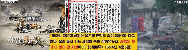 오희문은 “굶주림 때문에 심지어 육촌의 친척도 죽여 씹어먹는다고 한다”면서 “사람의 씨가 말라갈 지경”(1594년 4월3일)고 고발한다.