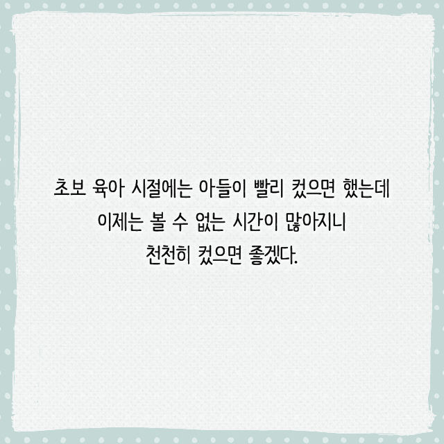 초보 육아 시절에는 아들이 빨리 컸으면 했는데 이제는 볼 수 없는 시간이 많아지니 천천히 컸으면 좋겠다.