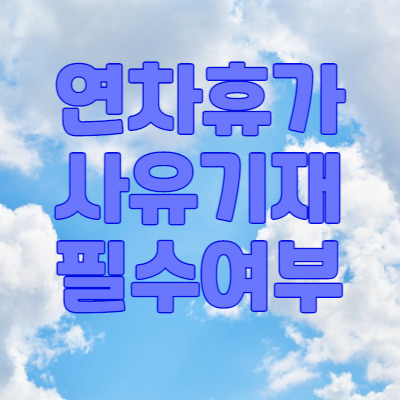 휴가 사유를 반드시 써야 되나요? (휴가 사유 필수 기재 여부)