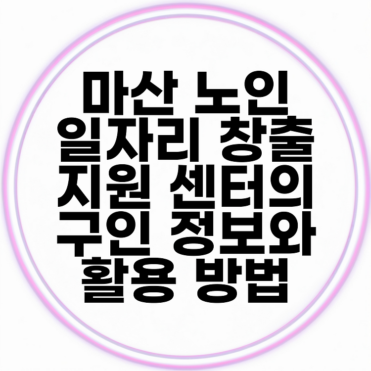 마산 노인 일자리 창출 지원 센터의 구인 정보와 활용 방법 썸네일