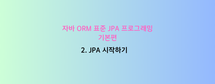 [자바 ORM 표준 JPA 프로그래밍 - 기본편] 2. JPA 시작하기