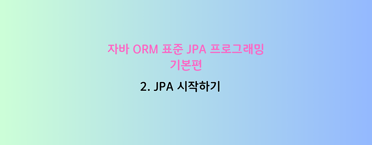 [자바 ORM 표준 JPA 프로그래밍 - 기본편] 2. JPA 시작하기