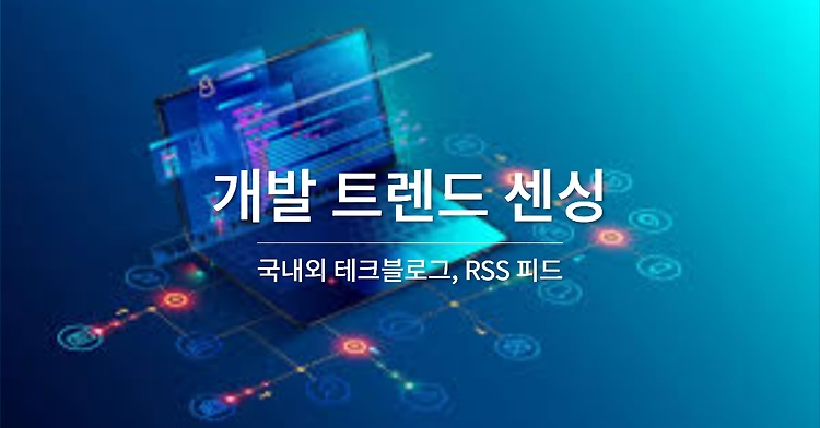 개발 트렌드 센싱 - 국내외 테크블로그, RSS 피드