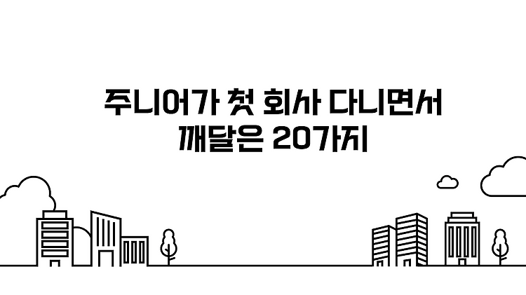 주니어가 첫 회사 다니면서 깨달은(?깨달아가는) 20가지