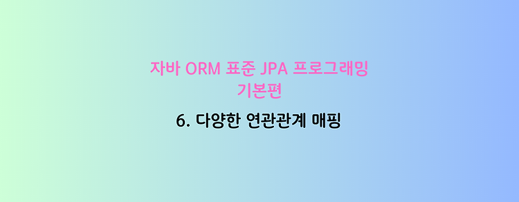 [자바 ORM 표준 JPA 프로그래밍 - 기본편] 6. 다양한 연관관계 매핑