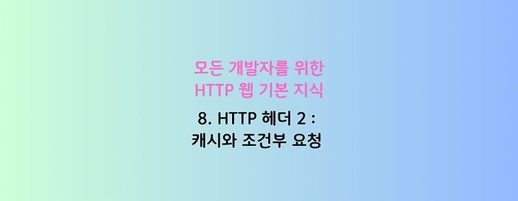 [모든 개발자를 위한 HTTP 웹 기본 지식] 8. HTTP 헤더 2 : 캐시와 조건부 요청