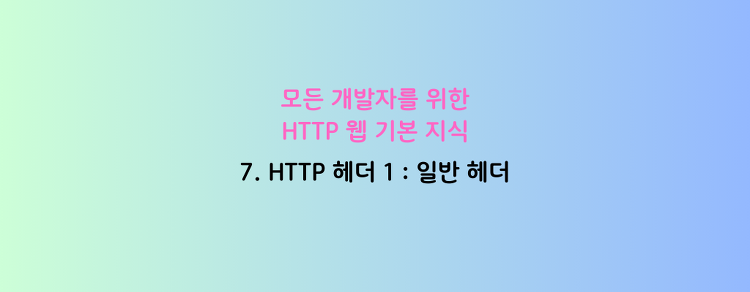 [모든 개발자를 위한 HTTP 웹 기본 지식] 7. HTTP 헤더 1 : 일반 헤더