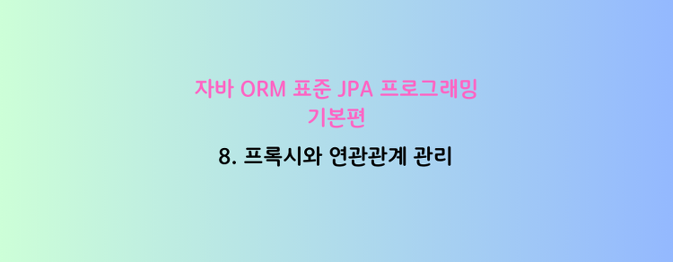 [자바 ORM 표준 JPA 프로그래밍 - 기본편] 8. 프록시와 연관관계 관리