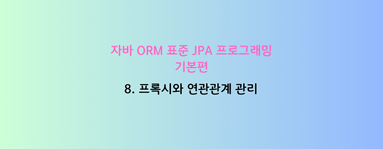 [자바 ORM 표준 JPA 프로그래밍 - 기본편] 8. 프록시와 연관관계 관리