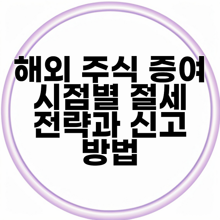 해외 주식 증여 시점별 절세 전략과 신고 방법 썸네일