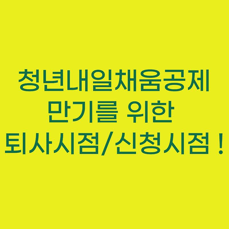 청년내일채움공제 만기를 위한 퇴사시점, 만기신청시점 완벽정리! - 현명한 소비생활