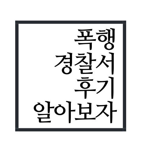 폭행 경찰서 후기 알아보자(안보면 손해임ㅋㅋ)