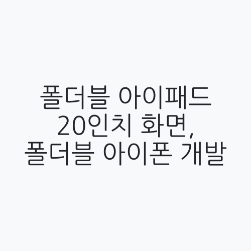 폴더블 아이패드 20인치 화면 폴더블 아이폰 개발 0530