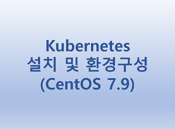 [Kubernetes] 쿠버네티스 설치 및 환경구성(CentOS 7.9)