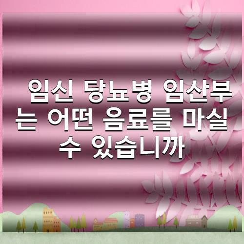 임신 당뇨병 임산부는 어떤 음료를 마실 수 있습니까 2653